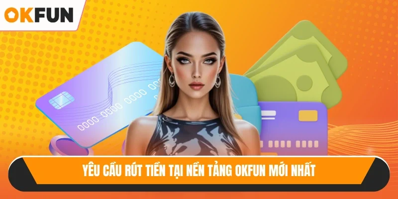 Yêu cầu rút tiền tại nền tảng OKFUN mới nhất